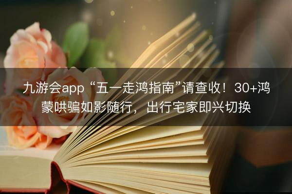 九游会app “五一走鸿指南”请查收！30+鸿蒙哄骗如影随行，出行宅家即兴切换