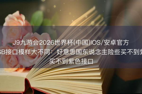 J9九游会2026世界杯(中国)IOS/安卓官方下载 USB接口模样大不同：好意思国东说念主险些买不到紫色接口