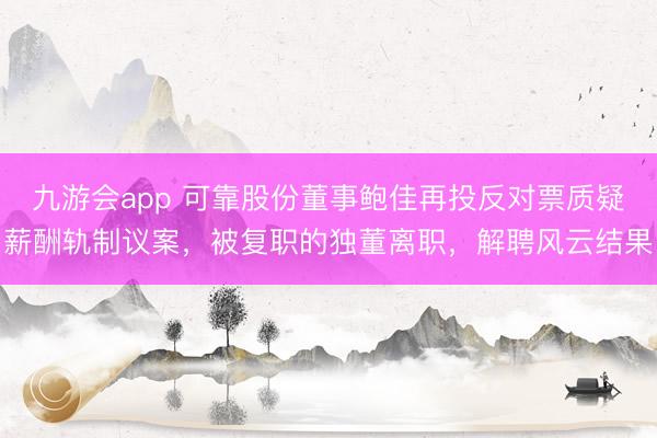 九游会app 可靠股份董事鲍佳再投反对票质疑薪酬轨制议案，被复职的独董离职，解聘风云结果