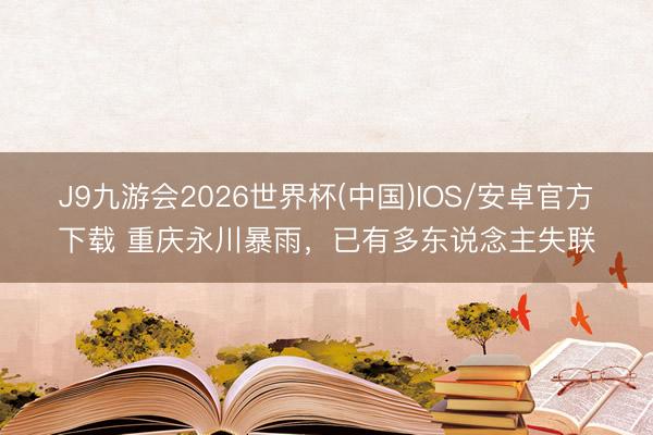 J9九游会2026世界杯(中国)IOS/安卓官方下载 重庆永川暴雨，已有多东说念主失联