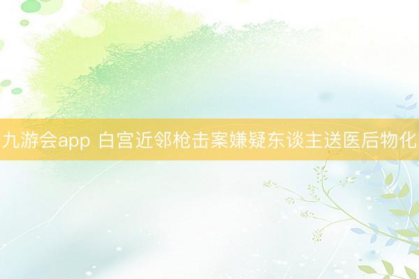 九游会app 白宫近邻枪击案嫌疑东谈主送医后物化