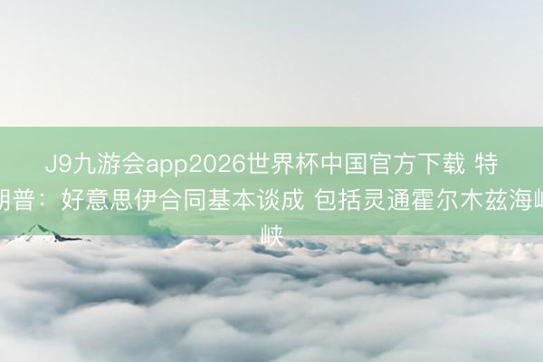 J9九游会app2026世界杯中国官方下载 特朗普：好意思伊合同基本谈成 包括灵通霍尔木兹海峡