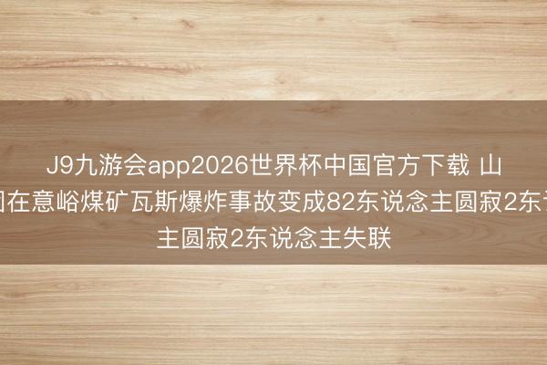 J9九游会app2026世界杯中国官方下载 山西通洲集团在意峪煤矿瓦斯爆炸事故变成82东说念主圆寂2东说念主失联