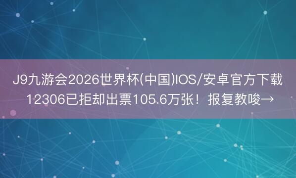 J9九游会2026世界杯(中国)IOS/安卓官方下载 12306已拒却出票105.6万张！报复教唆→