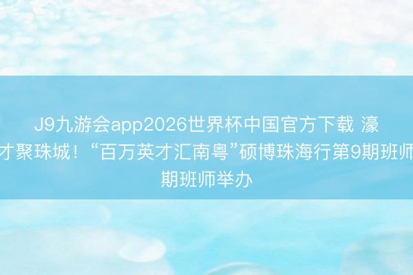 J9九游会app2026世界杯中国官方下载 濠江英才聚珠城！“百万英才汇南粤”硕博珠海行第9期班师举办