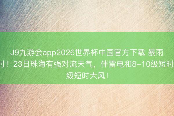 J9九游会app2026世界杯中国官方下载 暴雨倒计时！23日珠海有强对流天气，伴雷电和8-10级短时大风！
