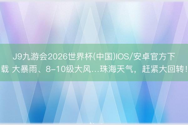 J9九游会2026世界杯(中国)IOS/安卓官方下载 大暴雨、8-10级大风…珠海天气,赶紧大回转!