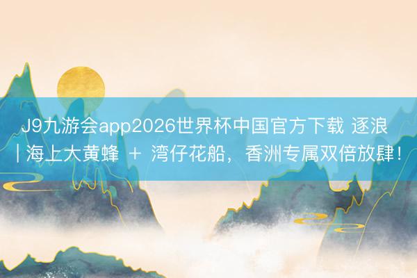 J9九游会app2026世界杯中国官方下载 逐浪 | 海上大黄蜂 ＋ 湾仔花船，香洲专属双倍放肆！