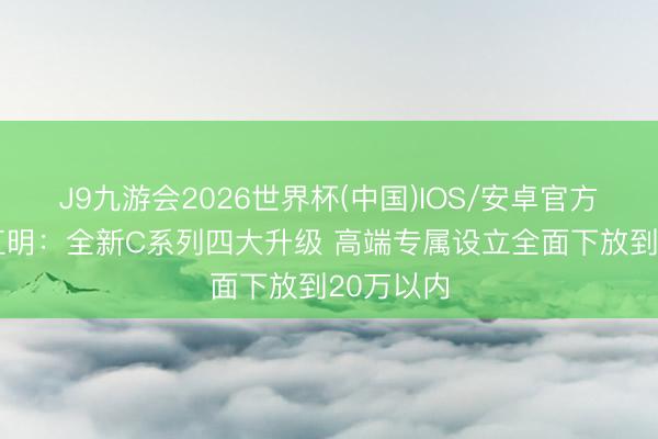 J9九游会2026世界杯(中国)IOS/安卓官方下载 朱江明:全新C系列四大升级 高端专属设立全面下放到20万以内