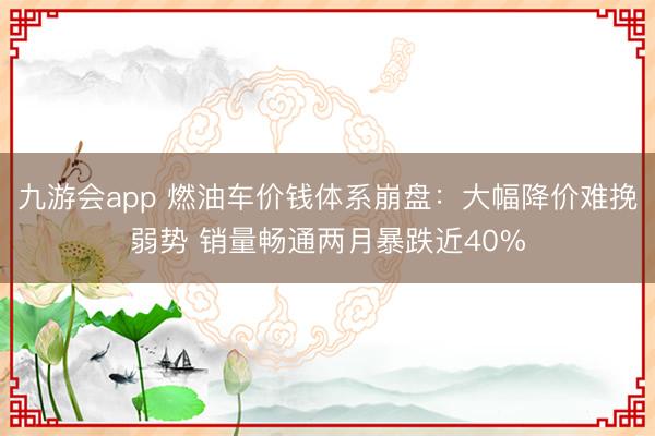 九游会app 燃油车价钱体系崩盘：大幅降价难挽弱势 销量畅通两月暴跌近40%