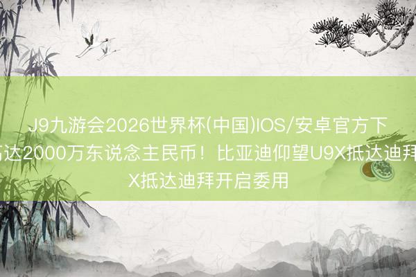 J9九游会2026世界杯(中国)IOS/安卓官方下载 售价高达2000万东说念主民币！比亚迪仰望U9X抵达迪拜开启委用