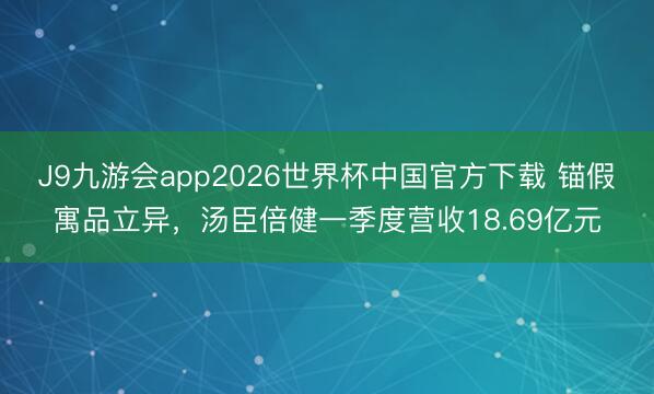 J9九游会app2026世界杯中国官方下载 锚假寓品立异,汤臣倍健一季度营收18.69亿元