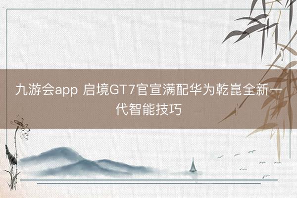 九游会app 启境GT7官宣满配华为乾崑全新一代智能技巧