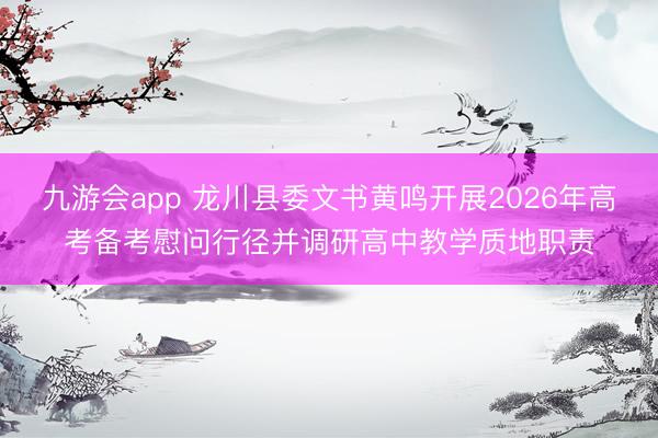 九游会app 龙川县委文书黄鸣开展2026年高考备考慰问行径并调研高中教学质地职责