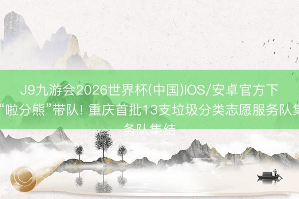 J9九游会2026世界杯(中国)IOS/安卓官方下载 “啦分熊”带队! 重庆首批13支垃圾分类志愿服务队集结