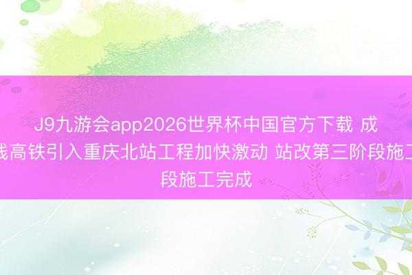 J9九游会app2026世界杯中国官方下载 成渝中线高铁引入重庆北站工程加快激动 站改第三阶段施工完成