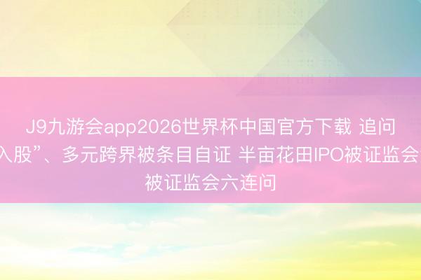 J9九游会app2026世界杯中国官方下载 追问“突击入股”、多元跨界被条目自证 半亩花田IPO被证监会六连问