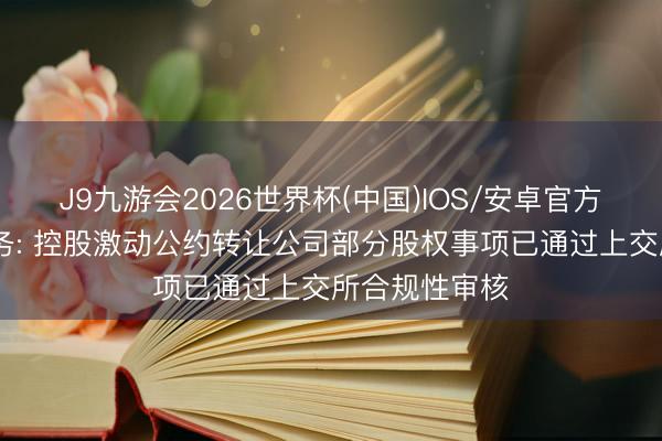 J9九游会2026世界杯(中国)IOS/安卓官方下载 皆集水务: 控股激动公约转让公司部分股权事项已通过上交所合规性审核