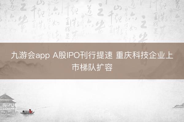 九游会app A股IPO刊行提速 重庆科技企业上市梯队扩容