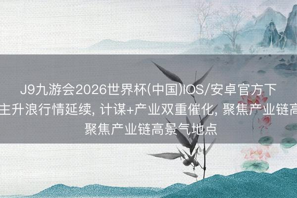 J9九游会2026世界杯(中国)IOS/安卓官方下载 AI板块主升浪行情延续， 计谋+产业双重催化， 聚焦产业链高景气地点