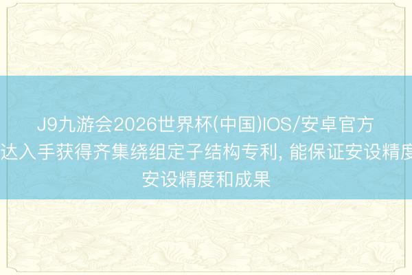 J9九游会2026世界杯(中国)IOS/安卓官方下载 迅达入手获得齐集绕组定子结构专利， 能保证安设精度和成果
