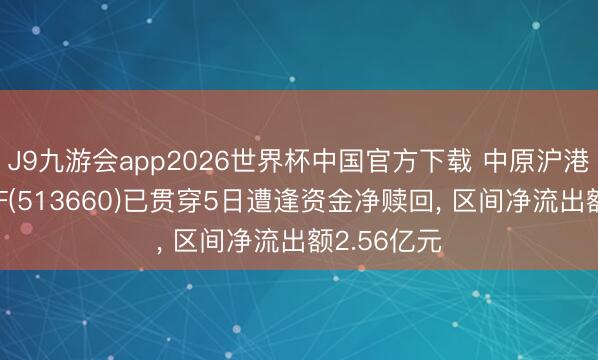 J9九游会app2026世界杯中国官方下载 中原沪港通恒生ETF(513660)已贯穿5日遭逢资金净赎回， 区间净流出额2.56亿元