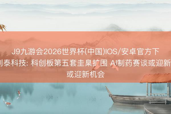 J9九游会2026世界杯(中国)IOS/安卓官方下载 剂泰科技: 科创板第五套圭臬扩围 AI制药赛谈或迎新机会