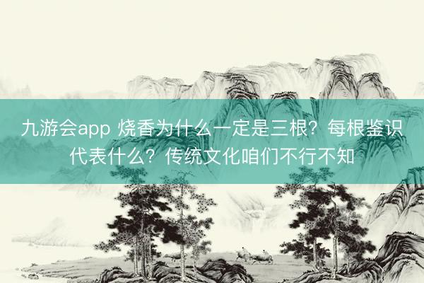 九游会app 烧香为什么一定是三根？每根鉴识代表什么？传统文化咱们不行不知
