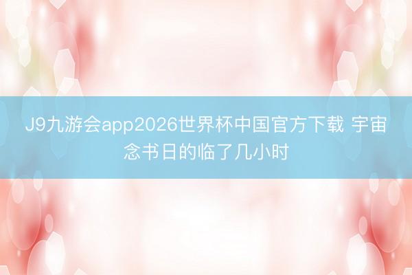 J9九游会app2026世界杯中国官方下载 宇宙念书日的临了几小时