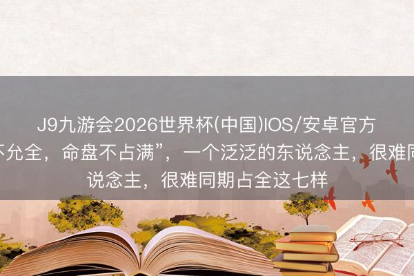 J9九游会2026世界杯(中国)IOS/安卓官方下载 “天说念不允全，命盘不占满”，一个泛泛的东说念主，很难同期占全这七样