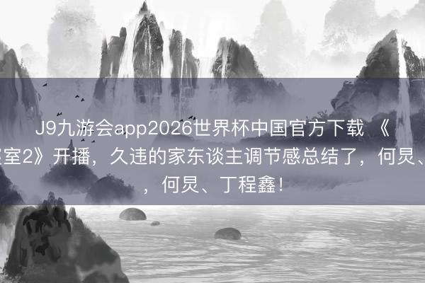 J9九游会app2026世界杯中国官方下载 《咱们的寝室2》开播,久违的家东谈主调节感总结了,何炅、丁程鑫!