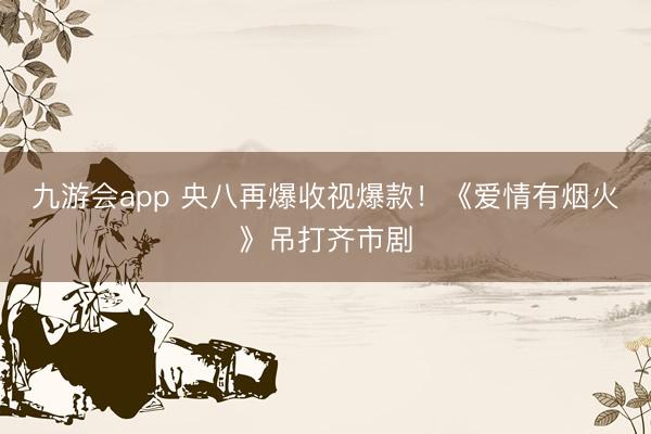 九游会app 央八再爆收视爆款!《爱情有烟火》吊打齐市剧
