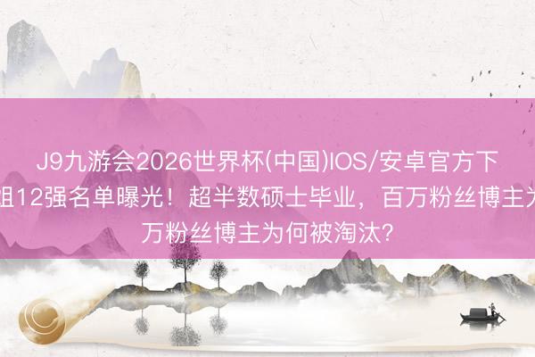 J9九游会2026世界杯(中国)IOS/安卓官方下载 2026港姐12强名单曝光!超半数硕士毕业,百万粉丝博主为何被淘汰?