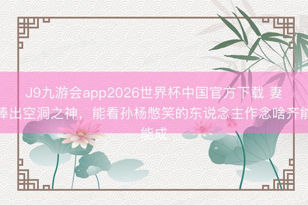 J9九游会app2026世界杯中国官方下载 妻旅捧出空洞之神,能看孙杨憋笑的东说念主作念啥齐能成