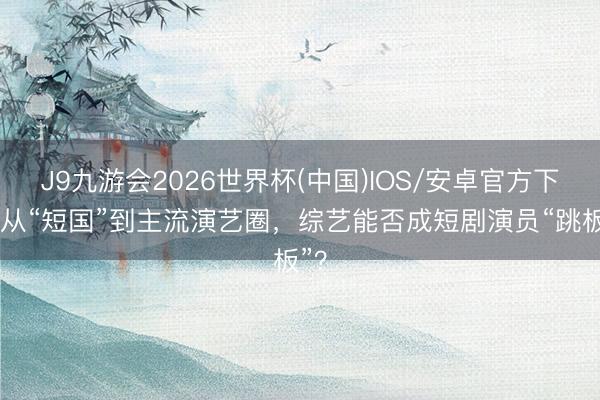 J9九游会2026世界杯(中国)IOS/安卓官方下载 从“短国”到主流演艺圈,综艺能否成短剧演员“跳板”?